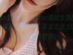 Xiuren秀人网 – 尤Una娜的女孩图集：揭秘女孩背后的故事，带你走进尤Una娜独特的创作世界！