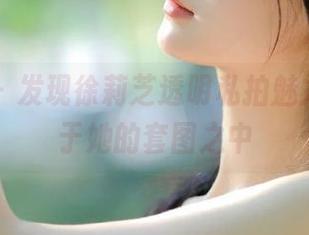 微密圈 – 发现徐莉芝透明私拍魅力，沉醉于她的套图之中