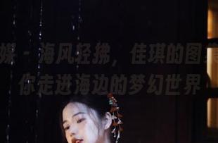 物恋传媒 – 海风轻拂，佳琪的图集分享带你走进海边的梦幻世界