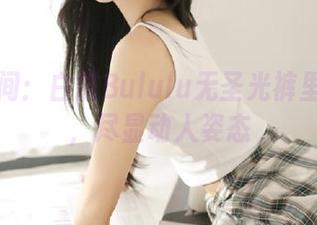 捕捉瞬间：白露Bululu无圣光裤里丝图包，尽显动人姿态