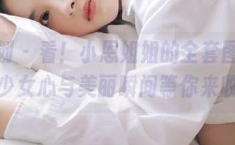 紧急企划 – 看！小恩姐姐的全套图集，满满的少女心与美丽瞬间等你来收藏！